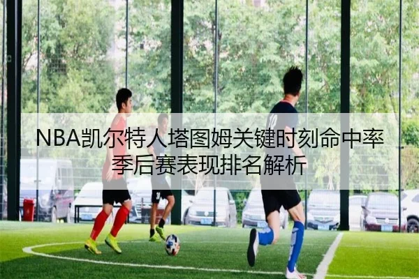 NBA凯尔特人塔图姆关键时刻命中率季后赛表现排名解析