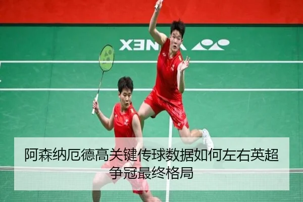 阿森纳厄德高关键传球数据如何左右英超争冠最终格局