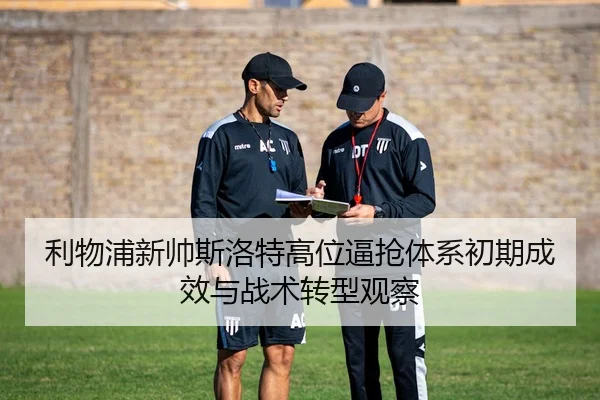 利物浦新帅斯洛特高位逼抢体系初期成效与战术转型观察