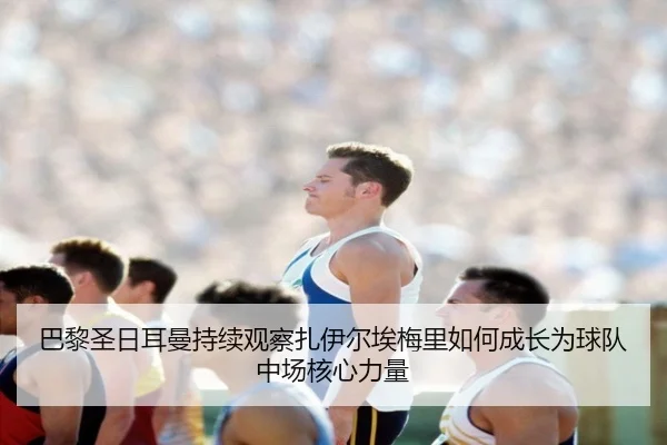 巴黎圣日耳曼持续观察扎伊尔埃梅里如何成长为球队中场核心力量