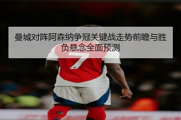 曼城对阵阿森纳争冠关键战走势前瞻与胜负悬念全面预测