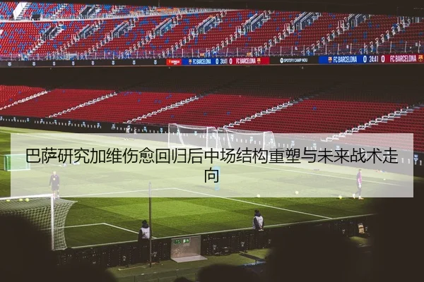 巴萨研究加维伤愈回归后中场结构重塑与未来战术走向