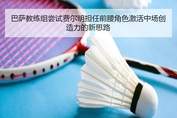 巴萨教练组尝试费尔明担任前腰角色激活中场创造力的新思路