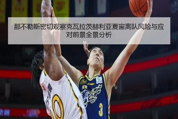 那不勒斯密切观察克瓦拉茨赫利亚夏窗离队风险与应对前景全景分析