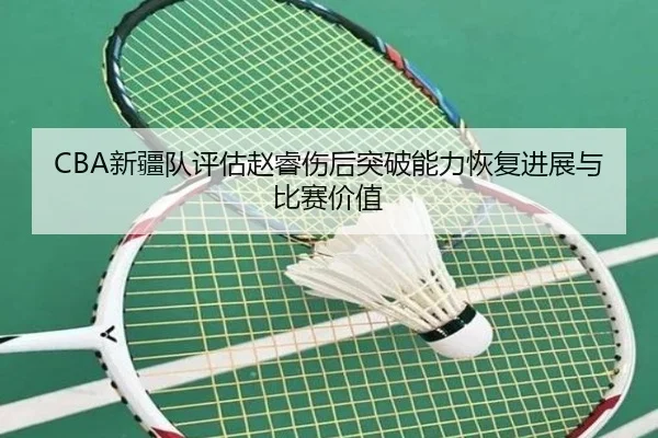 CBA新疆队评估赵睿伤后突破能力恢复进展与比赛价值