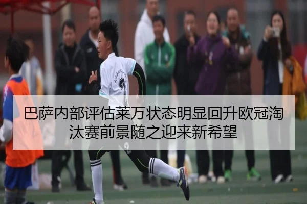 巴萨内部评估莱万状态明显回升欧冠淘汰赛前景随之迎来新希望