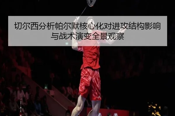 切尔西分析帕尔默核心化对进攻结构影响与战术演变全景观察