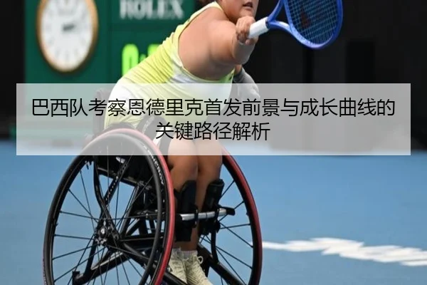 巴西队考察恩德里克首发前景与成长曲线的关键路径解析