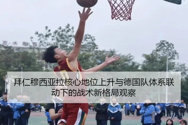 拜仁穆西亚拉核心地位上升与德国队体系联动下的战术新格局观察