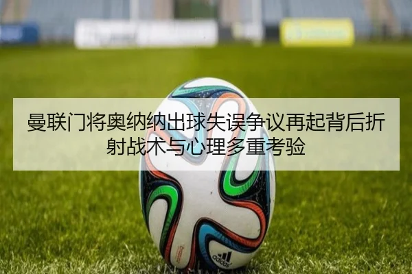 曼联门将奥纳纳出球失误争议再起背后折射战术与心理多重考验