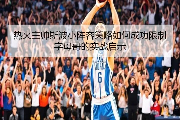 热火主帅斯波小阵容策略如何成功限制字母哥的实战启示