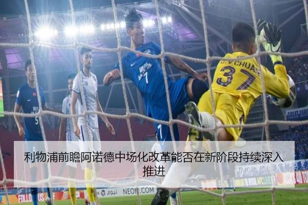 利物浦前瞻阿诺德中场化改革能否在新阶段持续深入推进