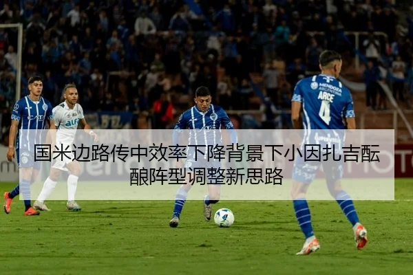 国米边路传中效率下降背景下小因扎吉酝酿阵型调整新思路