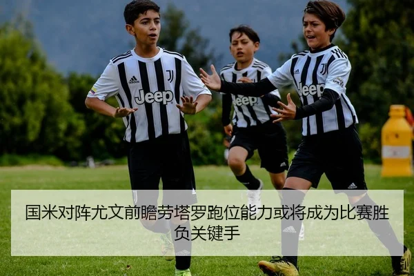 国米对阵尤文前瞻劳塔罗跑位能力或将成为比赛胜负关键手
