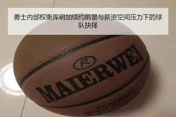 勇士内部权衡库明加续约前景与薪资空间压力下的球队抉择