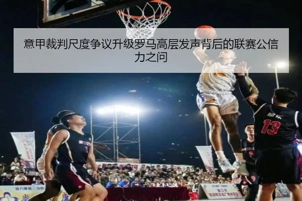 意甲裁判尺度争议升级罗马高层发声背后的联赛公信力之问